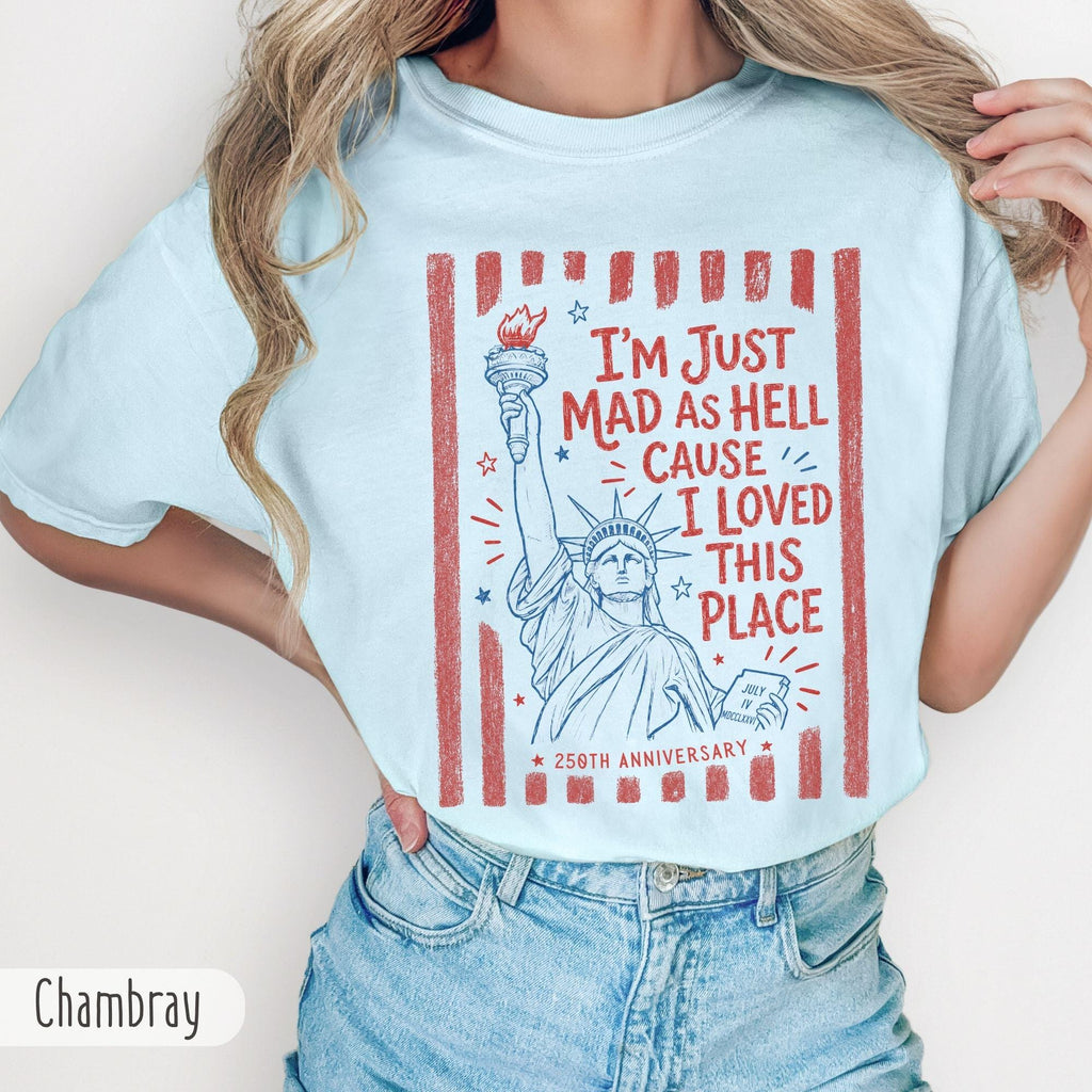TT Iâm Just Mad As Hell 250th Anniversary Cause I Loved This Place Comfort Colors Shirt  Red White and Blue Tshirt  Resistance 4th of July Tee NNA